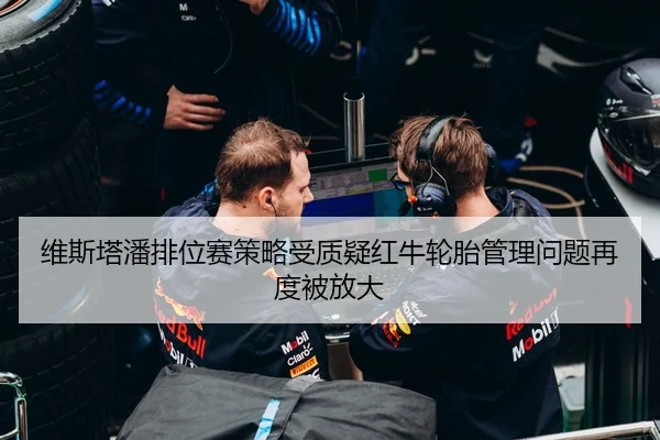 维斯塔潘排位赛策略受质疑红牛轮胎管理问题再度被放大
