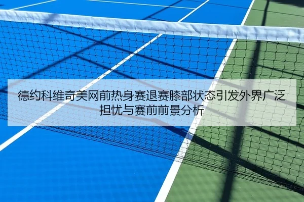 德约科维奇美网前热身赛退赛膝部状态引发外界广泛担忧与赛前前景分析