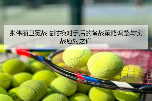 张伟丽卫冕战临时换对手后的备战策略调整与实战应对之道