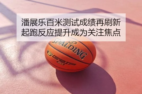 潘展乐百米测试成绩再刷新 起跑反应提升成为关注焦点