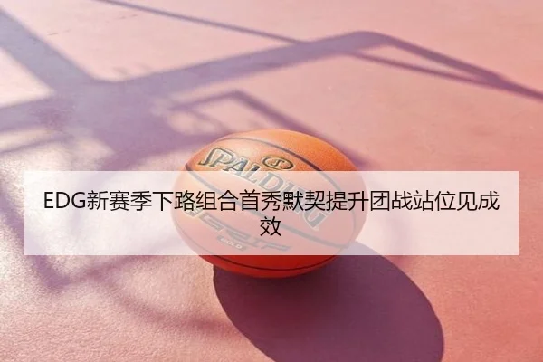 EDG新赛季下路组合首秀默契提升团战站位见成效