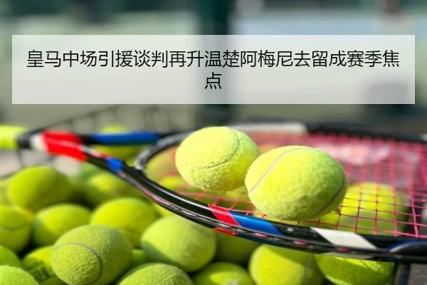 皇马中场引援谈判再升温楚阿梅尼去留成赛季焦点