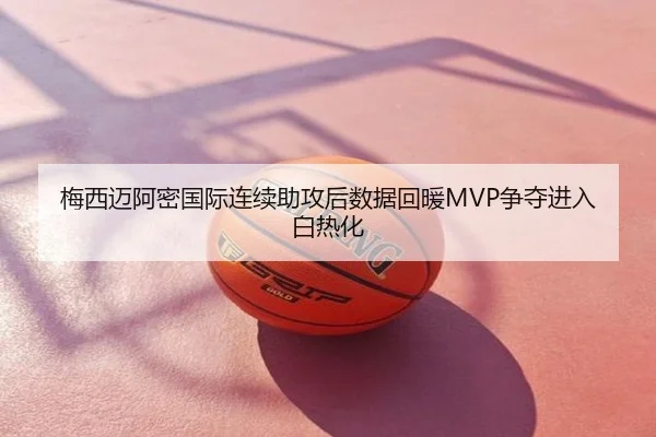 梅西迈阿密国际连续助攻后数据回暖MVP争夺进入白热化